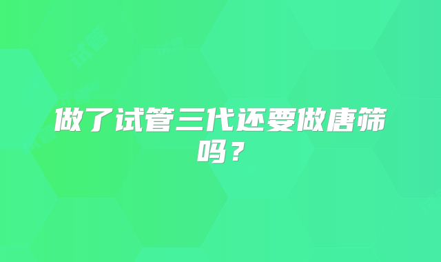 做了试管三代还要做唐筛吗？