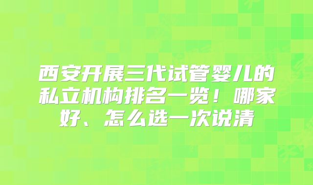 西安开展三代试管婴儿的私立机构排名一览!哪家好、怎么选一次说清