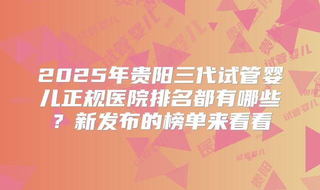2025年贵阳三代试管婴儿正规医院排名都有哪些？新发布的榜单来看看
