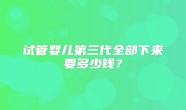 试管婴儿第三代全部下来要多少钱?
