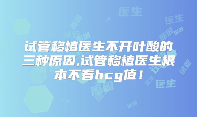 试管移植医生不开叶酸的三种原因,试管移植医生根本不看hcg值!