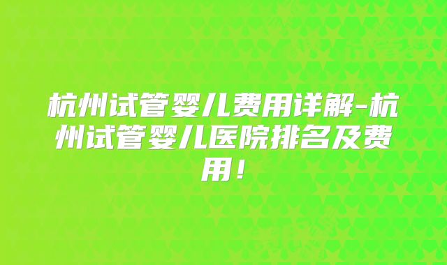 杭州试管婴儿费用详解-杭州试管婴儿医院排名及费用！