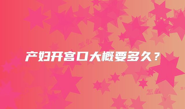 产妇开宫口大概要多久？