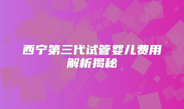 西宁第三代试管婴儿费用解析揭秘