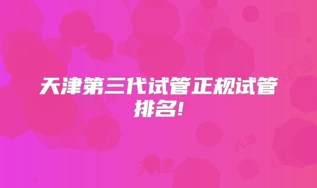 天津第三代试管正规试管排名!