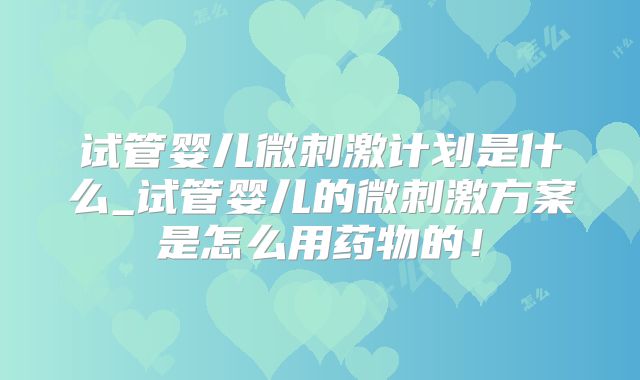 试管婴儿微刺激计划是什么_试管婴儿的微刺激方案是怎么用药物的!