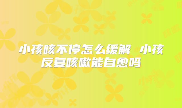 小孩咳不停怎么缓解 小孩反复咳嗽能自愈吗