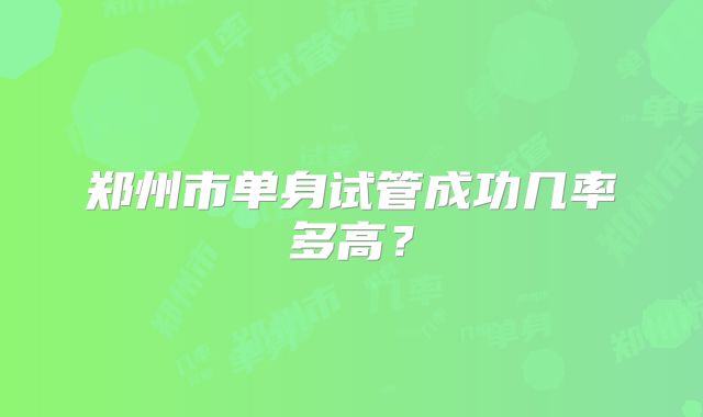 郑州市单身试管成功几率多高？