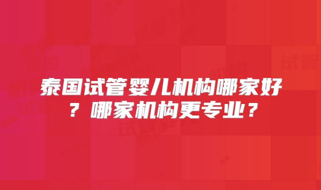 泰国试管婴儿机构哪家好?哪家机构更专业?
