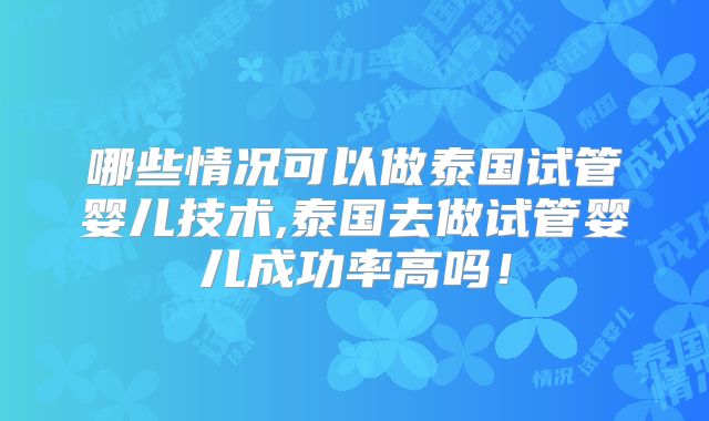 哪些情况可以做泰国试管婴儿技术,泰国去做试管婴儿成功率高吗!