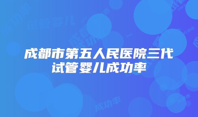 成都市第五人民医院三代试管婴儿成功率