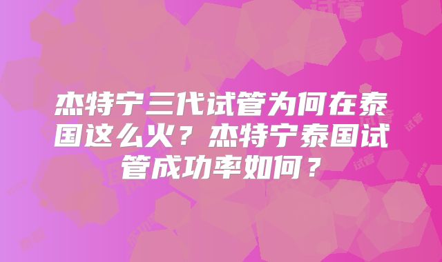 杰特宁三代试管为何在泰国这么火?杰特宁泰国试管成功率如何?