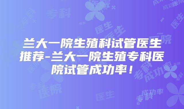 兰大一院生殖科试管医生推荐-兰大一院生殖专科医院试管成功率！
