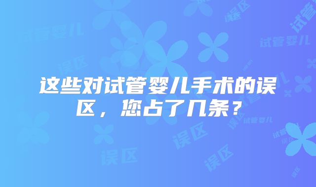 这些对试管婴儿手术的误区，您占了几条？