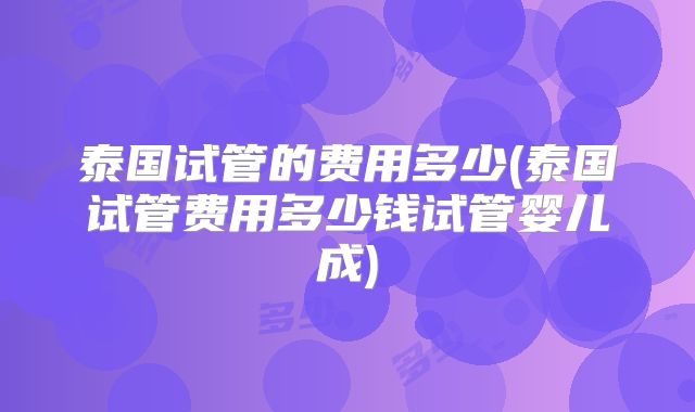 泰国试管的费用多少(泰国试管费用多少钱试管婴儿成)