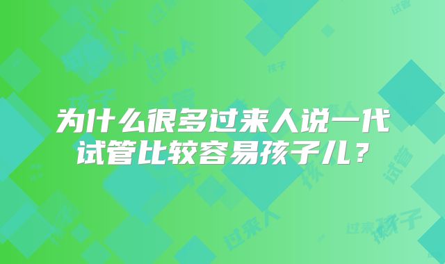 为什么很多过来人说一代试管比较容易孩子儿？