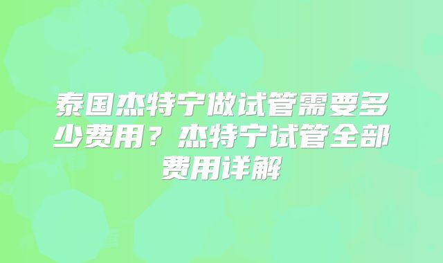 泰国杰特宁做试管需要多少费用？杰特宁试管全部费用详解