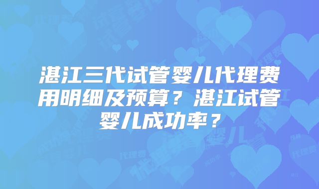 湛江三代试管婴儿代理费用明细及预算?湛江试管婴儿成功率?