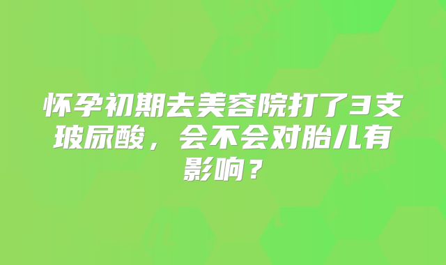 怀孕初期去美容院打了3支玻尿酸,会不会对胎儿有影响?