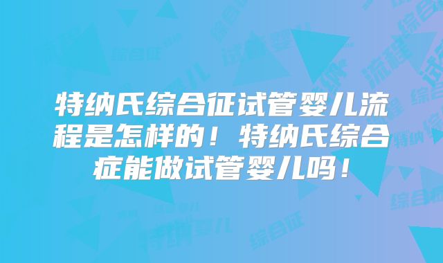 特纳氏综合征试管婴儿流程是怎样的！特纳氏综合症能做试管婴儿吗！
