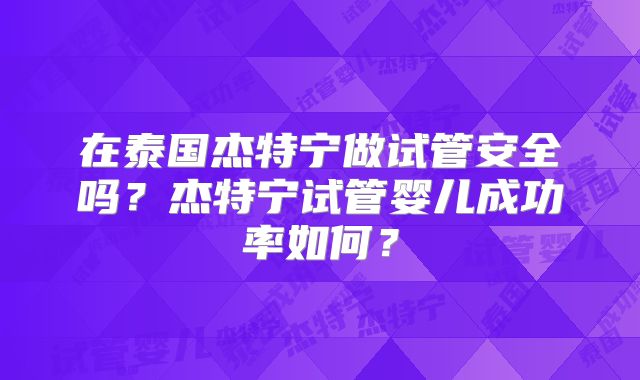 在泰国杰特宁做试管安全吗？杰特宁试管婴儿成功率如何？