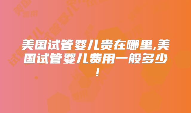 美国试管婴儿贵在哪里,美国试管婴儿费用一般多少！