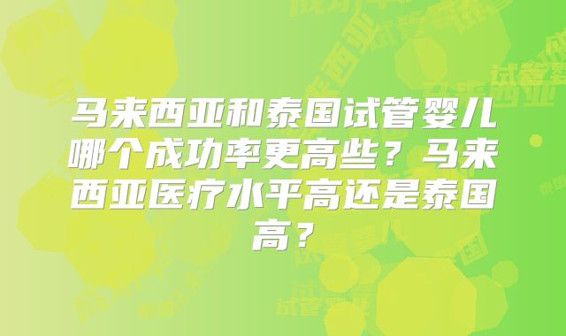 马来西亚和泰国试管婴儿哪个成功率更高些?马来西亚医疗水平高还是泰国高?