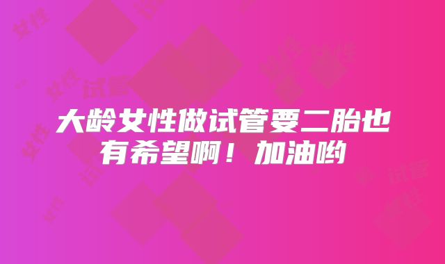 大龄女性做试管要二胎也有希望啊！加油哟