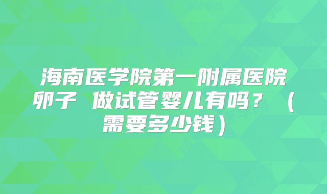 海南医学院第一附属医院卵子 做试管婴儿有吗？（需要多少钱）