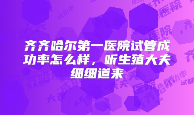 齐齐哈尔第一医院试管成功率怎么样,听生殖大夫细细道来