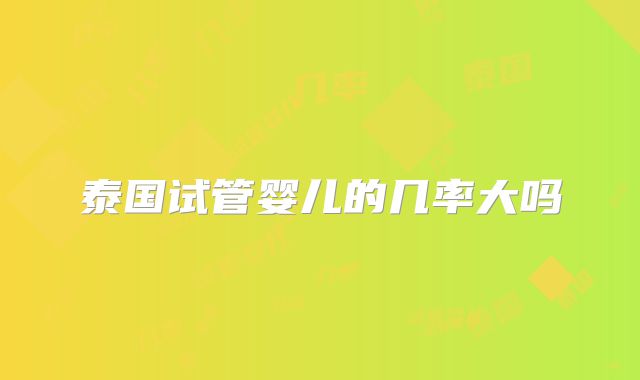 泰国试管婴儿的几率大吗