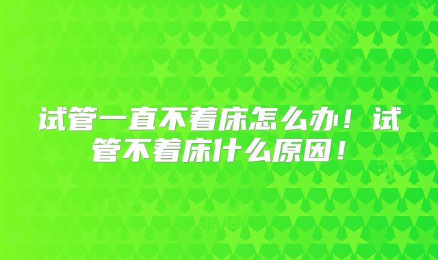 试管一直不着床怎么办!试管不着床什么原因!