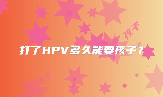 打了HPV多久能要孩子？