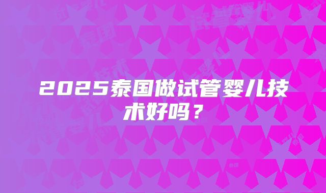 2025泰国做试管婴儿技术好吗？