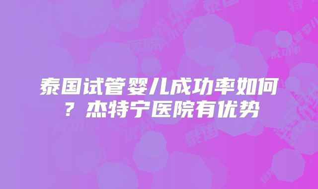 泰国试管婴儿成功率如何?杰特宁医院有优势