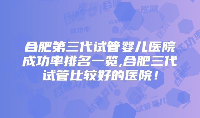 合肥第三代试管婴儿医院成功率排名一览,合肥三代试管比较好的医院！