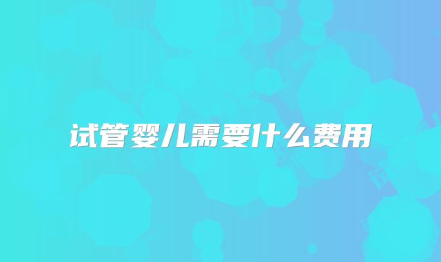 试管婴儿需要什么费用