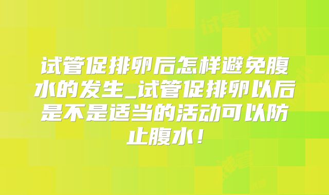试管促排卵后怎样避免腹水的发生_试管促排卵以后是不是适当的活动可以防止腹水！