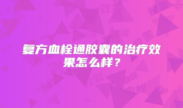 复方血栓通胶囊的治疗效果怎么样？