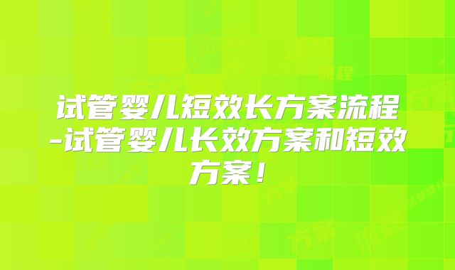 试管婴儿短效长方案流程-试管婴儿长效方案和短效方案！