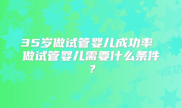 35岁做试管婴儿成功率 做试管婴儿需要什么条件？
