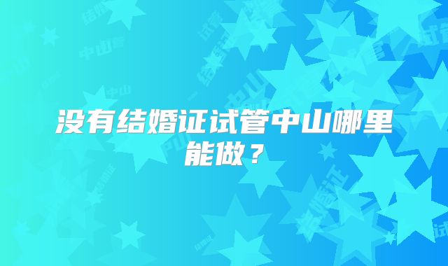 没有结婚证试管中山哪里能做?