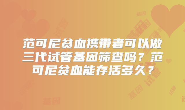 范可尼贫血携带者可以做三代试管基因筛查吗？范可尼贫血能存活多久？