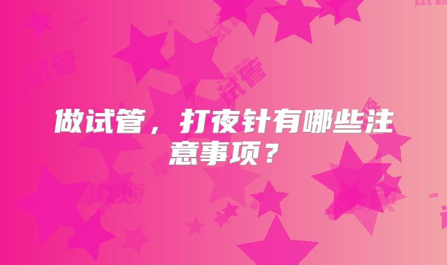 做试管，打夜针有哪些注意事项？