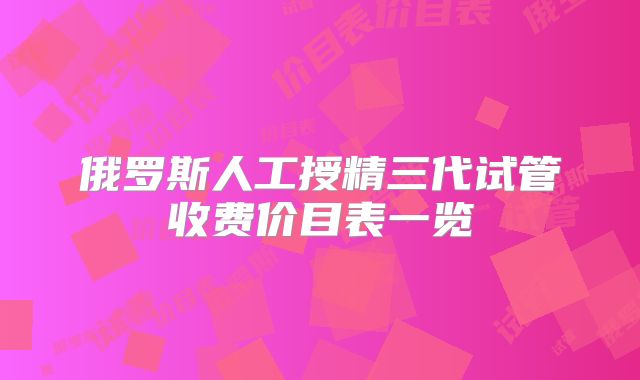 俄罗斯人工授精三代试管收费价目表一览