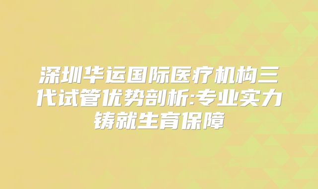深圳华运国际医疗机构三代试管优势剖析:专业实力铸就生育保障