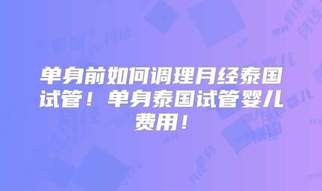 单身前如何调理月经泰国试管！单身泰国试管婴儿费用！
