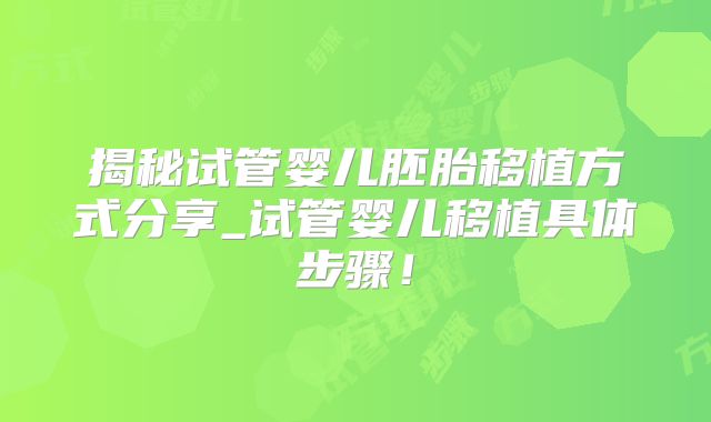 揭秘试管婴儿胚胎移植方式分享_试管婴儿移植具体步骤！