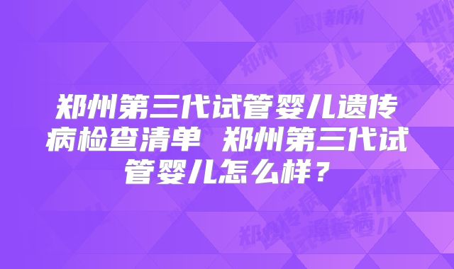 郑州第三代试管婴儿遗传病检查清单 郑州第三代试管婴儿怎么样？