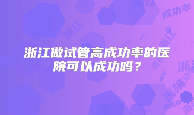 浙江做试管高成功率的医院可以成功吗?